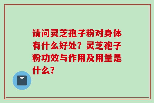 请问灵芝孢子粉对身体有什么好处？灵芝孢子粉功效与作用及用量是什么？