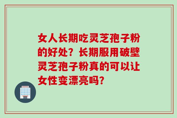 女人长期吃灵芝孢子粉的好处？长期服用破壁灵芝孢子粉真的可以让女性变漂亮吗？