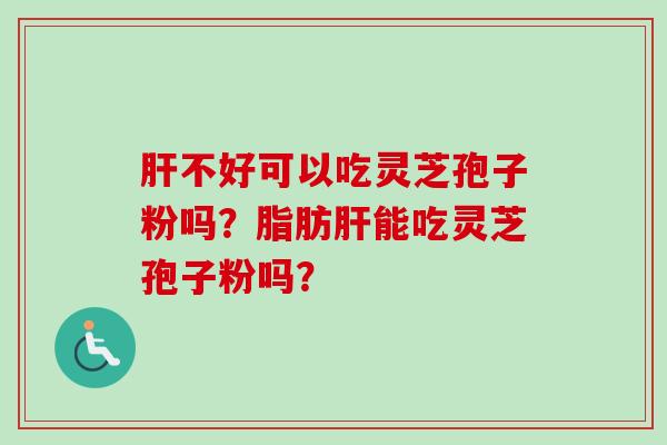 肝不好可以吃灵芝孢子粉吗？脂肪肝能吃灵芝孢子粉吗？