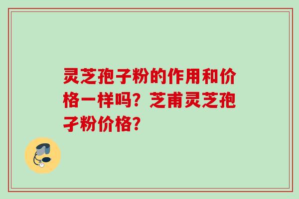 灵芝孢子粉的作用和价格一样吗？芝甫灵芝孢孑粉价格？