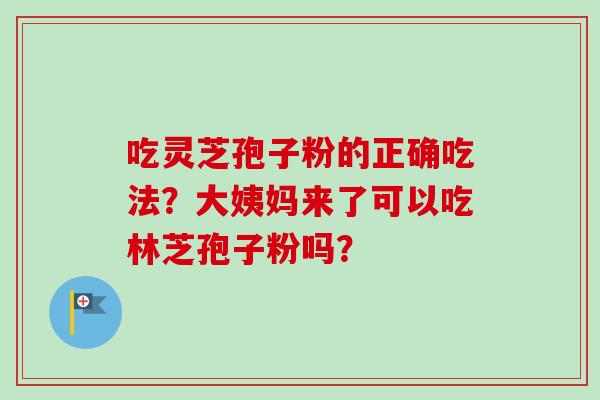 吃灵芝孢子粉的正确吃法？大姨妈来了可以吃林芝孢子粉吗？