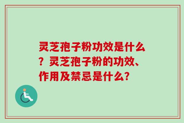 灵芝孢子粉功效是什么？灵芝孢子粉的功效、作用及禁忌是什么？