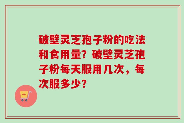 破壁灵芝孢子粉的吃法和食用量？破壁灵芝孢子粉每天服用几次，每次服多少？