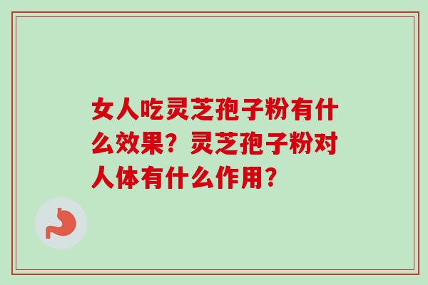 女人吃灵芝孢子粉有什么效果？灵芝孢子粉对人体有什么作用？