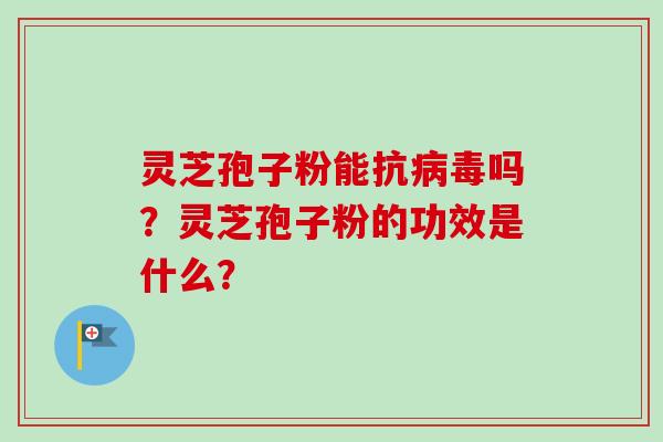 灵芝孢子粉能抗病毒吗？灵芝孢子粉的功效是什么？
