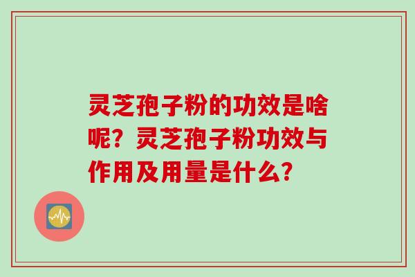 灵芝孢子粉的功效是啥呢？灵芝孢子粉功效与作用及用量是什么？