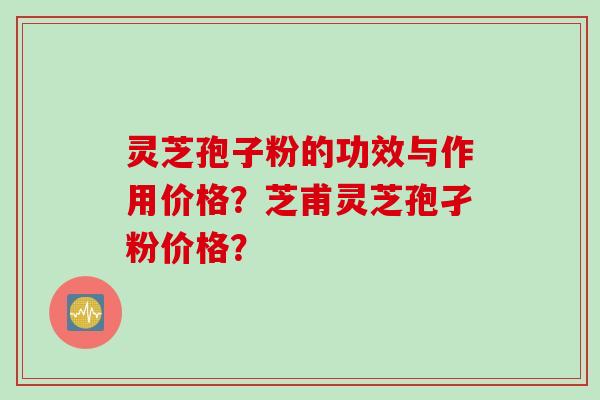 灵芝孢子粉的功效与作用价格？芝甫灵芝孢孑粉价格？