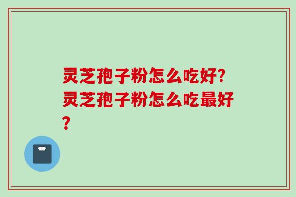 灵芝孢子粉怎么吃好？灵芝孢子粉怎么吃最好？