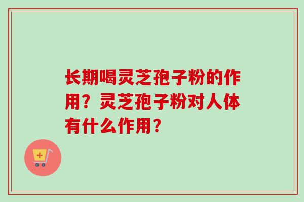 长期喝灵芝孢子粉的作用？灵芝孢子粉对人体有什么作用？