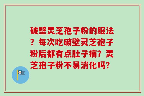 破壁灵芝孢子粉的服法？每次吃破壁灵芝孢子粉后都有点肚子痛？灵芝孢子粉不易消化吗？