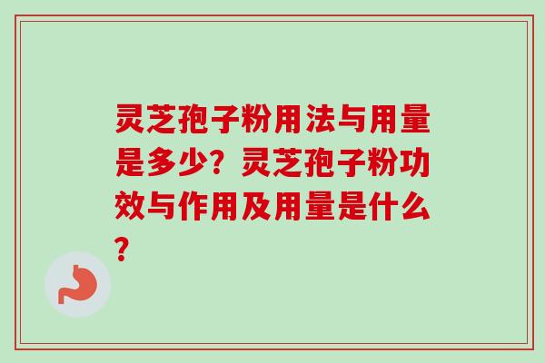 灵芝孢子粉用法与用量是多少？灵芝孢子粉功效与作用及用量是什么？
