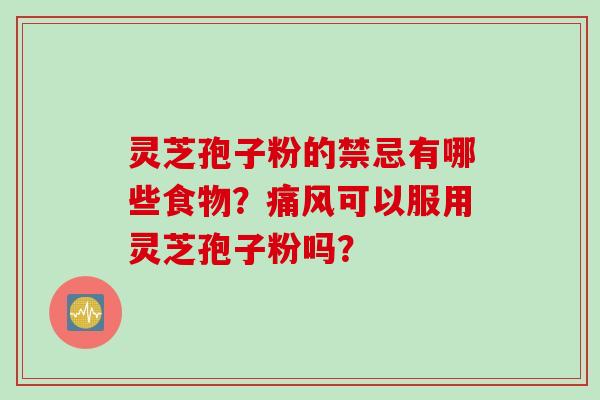 灵芝孢子粉的禁忌有哪些食物？痛风可以服用灵芝孢子粉吗？
