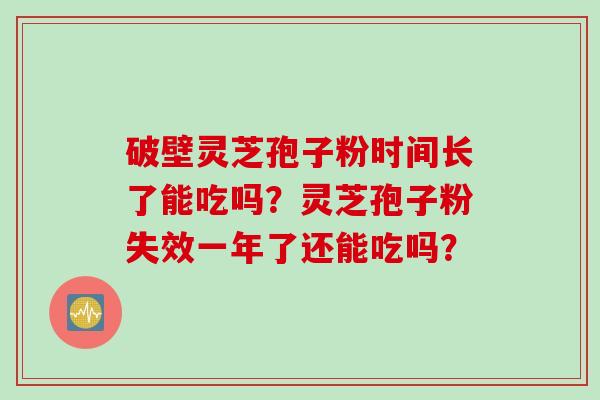 破壁灵芝孢子粉时间长了能吃吗？灵芝孢子粉失效一年了还能吃吗？