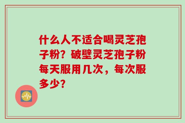 什么人不适合喝灵芝孢子粉？破壁灵芝孢子粉每天服用几次，每次服多少？