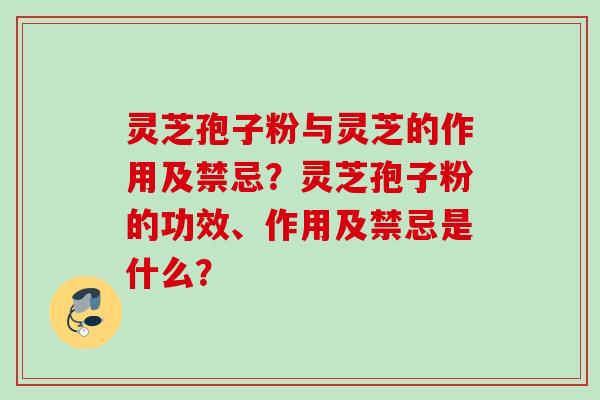 灵芝孢子粉与灵芝的作用及禁忌？灵芝孢子粉的功效、作用及禁忌是什么？