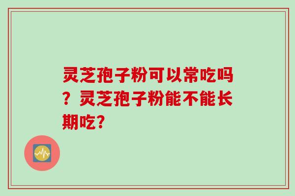 灵芝孢子粉可以常吃吗？灵芝孢子粉能不能长期吃？