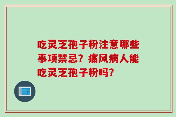 吃灵芝孢子粉注意哪些事项禁忌？痛风病人能吃灵芝孢子粉吗？