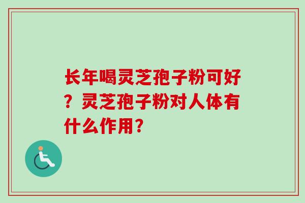 长年喝灵芝孢子粉可好？灵芝孢子粉对人体有什么作用？