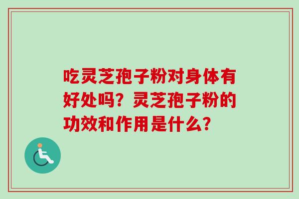 吃灵芝孢子粉对身体有好处吗？灵芝孢子粉的功效和作用是什么？