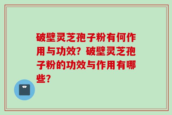 破壁灵芝孢子粉有何作用与功效?破壁灵芝孢子粉的功效与作用有哪些? 破壁灵芝孢子粉有何作用与功效?破壁灵芝孢子粉的功效与作用有哪些?