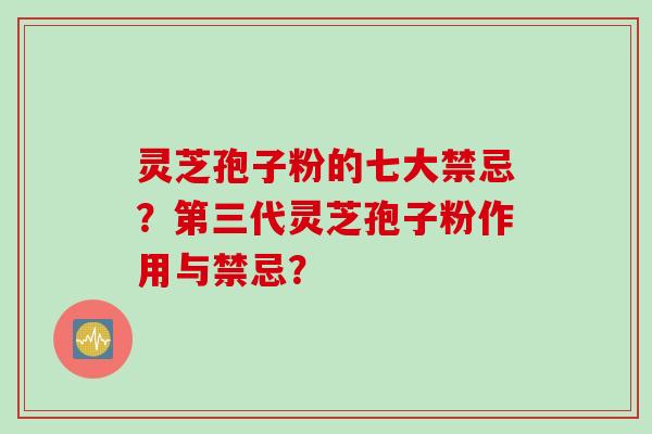 灵芝孢子粉的七大禁忌？第三代灵芝孢子粉作用与禁忌？