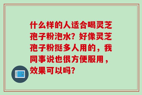 什么样的人适合喝灵芝孢子粉泡水？好像灵芝孢子粉挺多人用的，我同事说也很方便服用，效果可以吗？