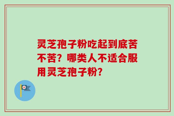 灵芝孢子粉吃起到底苦不苦？哪类人不适合服用灵芝孢子粉？