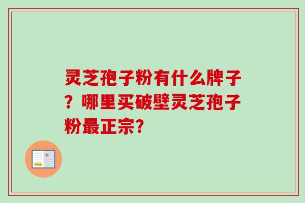 灵芝孢子粉有什么牌子？哪里买破壁灵芝孢子粉最正宗？
