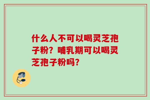 什么人不可以喝灵芝孢子粉？哺乳期可以喝灵芝孢子粉吗？