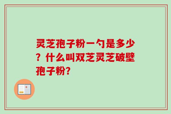 灵芝孢子粉一勺是多少？什么叫双芝灵芝破壁孢子粉？