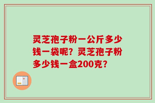灵芝孢子粉一公斤多少钱一袋呢？灵芝孢子粉多少钱一盒200克？