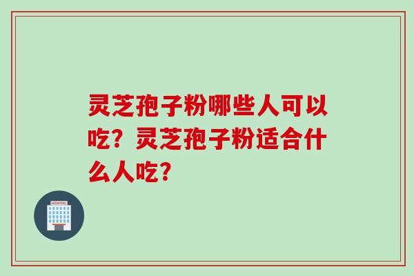 灵芝孢子粉哪些人可以吃？灵芝孢子粉适合什么人吃？