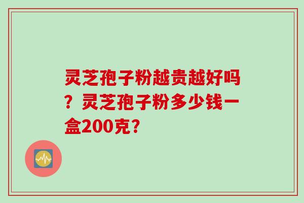 灵芝孢子粉越贵越好吗？灵芝孢子粉多少钱一盒200克？