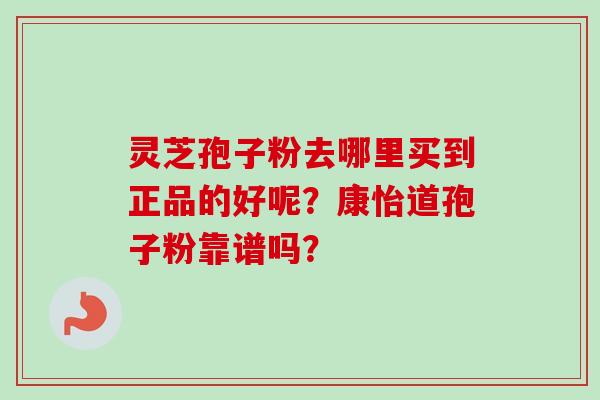 灵芝孢子粉去哪里买到正品的好呢？康怡道孢子粉靠谱吗？