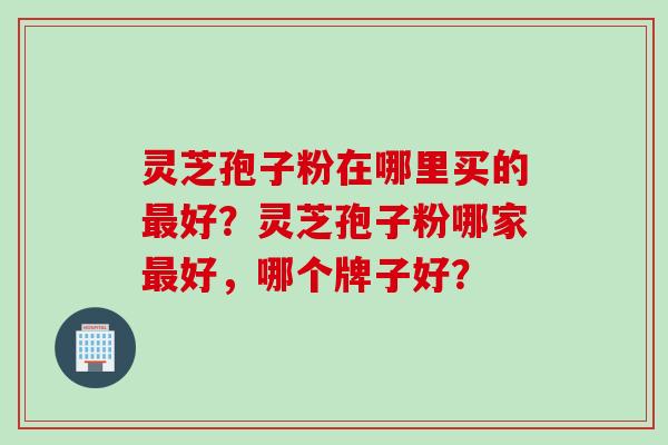 灵芝孢子粉在哪里买的好？灵芝孢子粉哪家好，哪个牌子好？