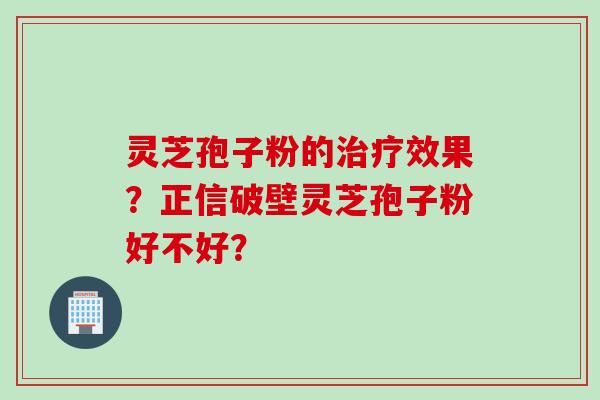 灵芝孢子粉的治疗效果？正信破壁灵芝孢子粉好不好？