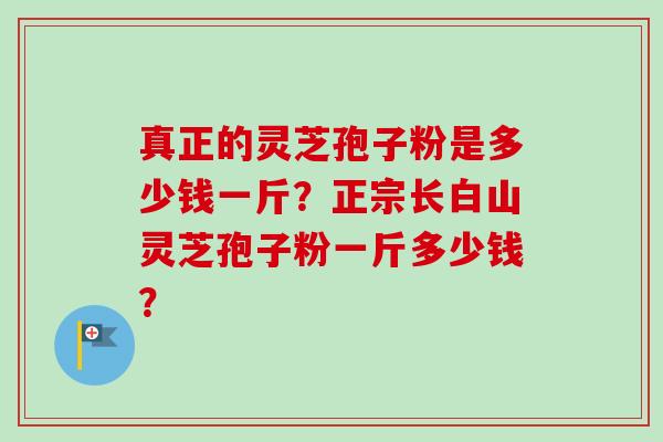 真正的灵芝孢子粉是多少钱一斤？正宗长白山灵芝孢子粉一斤多少钱？
