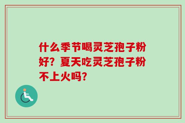 什么季节喝灵芝孢子粉好？夏天吃灵芝孢子粉不上火吗？