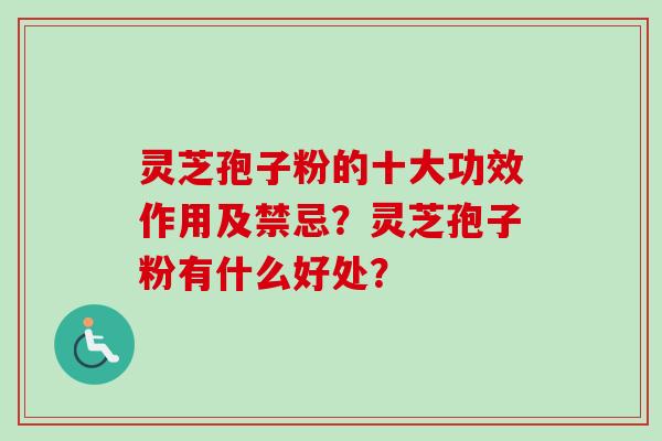 灵芝孢子粉的十大功效作用及禁忌？灵芝孢子粉有什么好处？