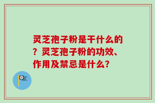 灵芝孢子粉是干什么的？灵芝孢子粉的功效、作用及禁忌是什么？