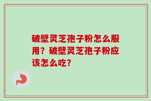 破壁灵芝孢子粉怎么服用？破壁灵芝孢子粉应该怎么吃？