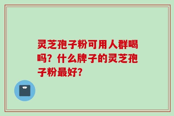灵芝孢子粉可用人群喝吗？什么牌子的灵芝孢子粉最好？