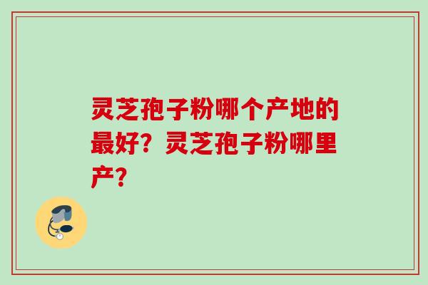 灵芝孢子粉哪个产地的最好？灵芝孢子粉哪里产？