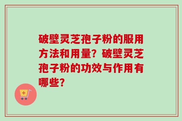 破壁灵芝孢子粉的服用方法和用量？破壁灵芝孢子粉的功效与作用有哪些？