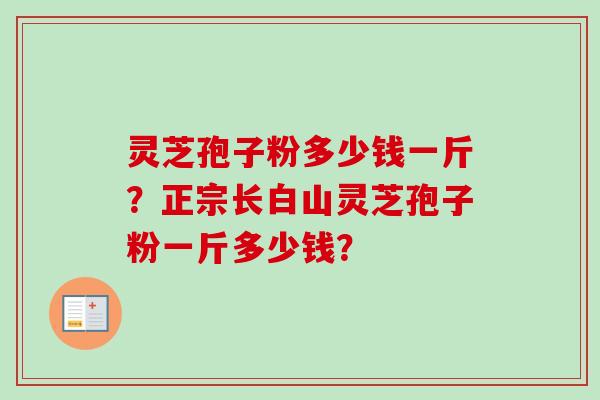 灵芝孢子粉多少钱一斤？正宗长白山灵芝孢子粉一斤多少钱？