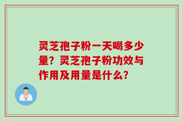 灵芝孢子粉一天喝多少量？灵芝孢子粉功效与作用及用量是什么？