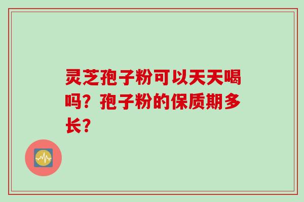 灵芝孢子粉可以天天喝吗？孢子粉的保质期多长？