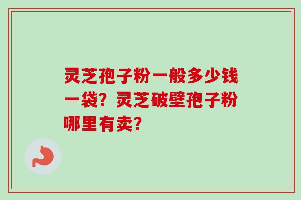 灵芝孢子粉一般多少钱一袋？灵芝破壁孢子粉哪里有卖？