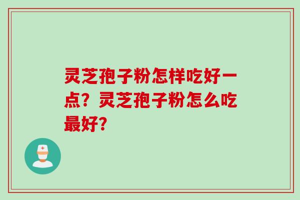 灵芝孢子粉怎样吃好一点？灵芝孢子粉怎么吃最好？