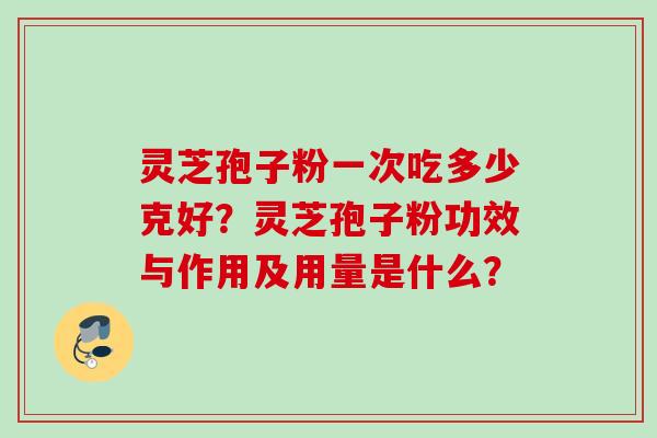 灵芝孢子粉一次吃多少克好？灵芝孢子粉功效与作用及用量是什么？